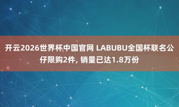 开云2026世界杯中国官网 LABUBU全国杯联名公仔限购2件， 销量已达1.8万份