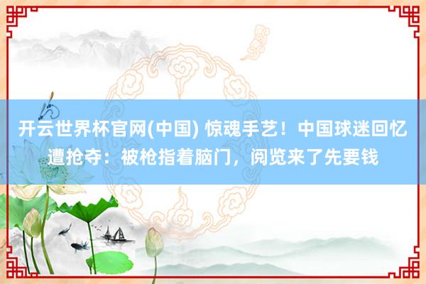 开云世界杯官网(中国) 惊魂手艺！中国球迷回忆遭抢夺：被枪指着脑门，阅览来了先要钱