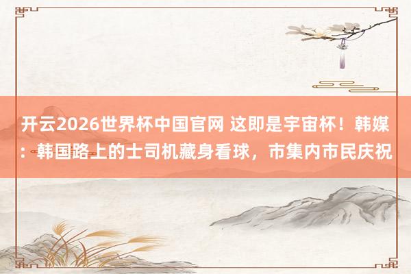 开云2026世界杯中国官网 这即是宇宙杯！韩媒：韩国路上的士司机藏身看球，市集内市民庆祝
