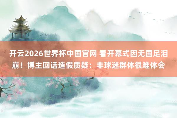 开云2026世界杯中国官网 看开幕式因无国足泪崩！博主回话造假质疑：非球迷群体很难体会