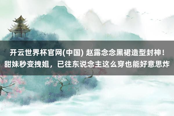 开云世界杯官网(中国) 赵露念念黑裙造型封神!甜妹秒变拽姐,已往东说念主这么穿也能好意思炸