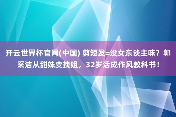 开云世界杯官网(中国) 剪短发=没女东谈主味?郭采洁从甜妹变拽姐,32岁活成作风教科书!