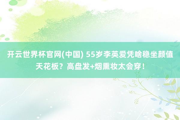 开云世界杯官网(中国) 55岁李英爱凭啥稳坐颜值天花板?高盘发+烟熏妆太会穿!