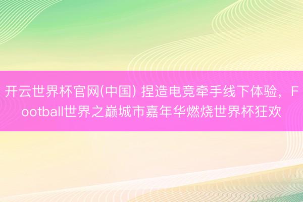 开云世界杯官网(中国) 捏造电竞牵手线下体验，Football世界之巅城市嘉年华燃烧世界杯狂欢