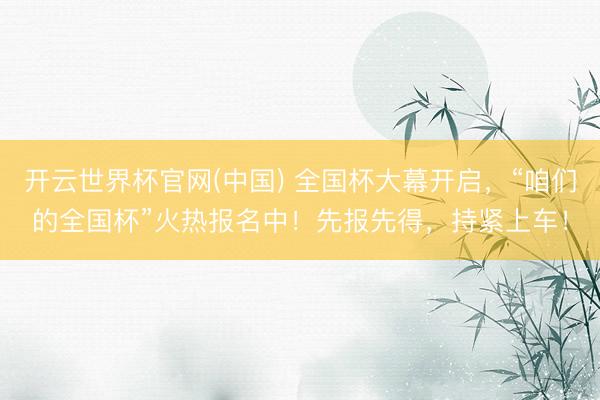 开云世界杯官网(中国) 全国杯大幕开启，“咱们的全国杯”火热报名中！先报先得，持紧上车！