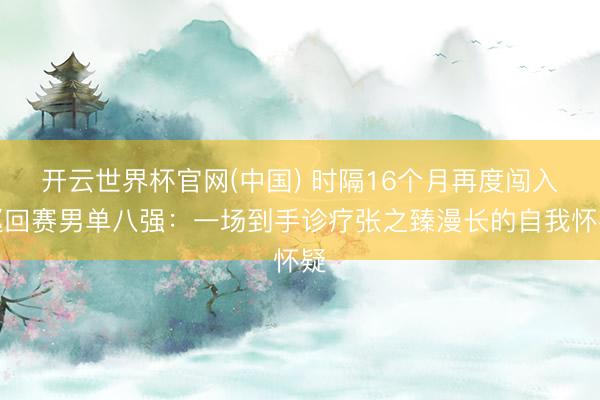 开云世界杯官网(中国) 时隔16个月再度闯入巡回赛男单八强:一场到手诊疗张之臻漫长的自我怀疑