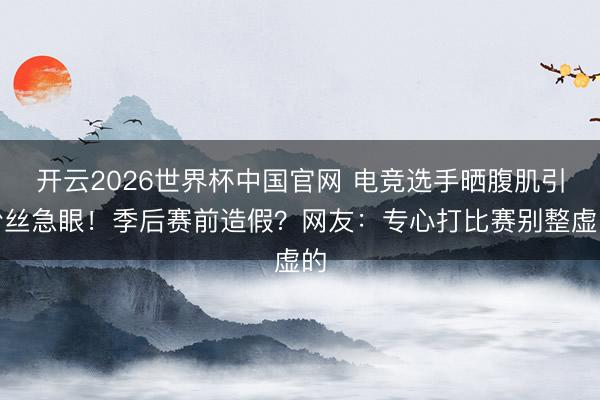 开云2026世界杯中国官网 电竞选手晒腹肌引粉丝急眼!季后赛前造假?网友:专心打比赛别整虚的