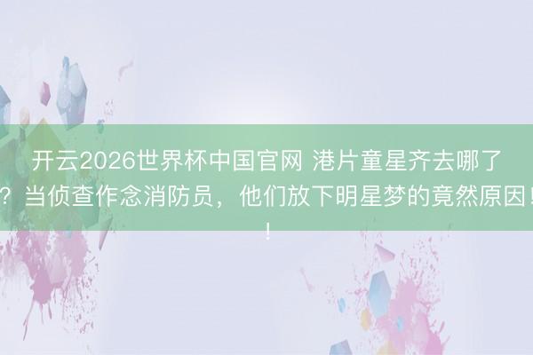 开云2026世界杯中国官网 港片童星齐去哪了？当侦查作念消防员，他们放下明星梦的竟然原因！