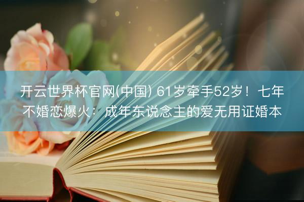 开云世界杯官网(中国) 61岁牵手52岁!七年不婚恋爆火:成年东说念主的爱无用证婚本