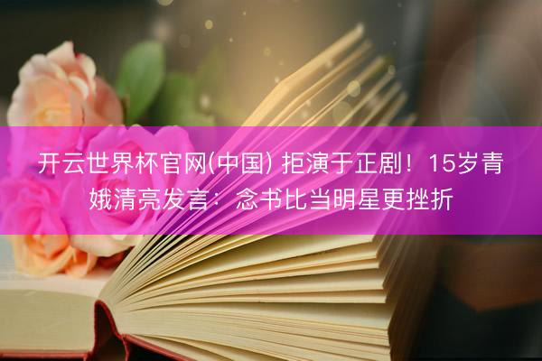 开云世界杯官网(中国) 拒演于正剧!15岁青娥清亮发言:念书比当明星更挫折