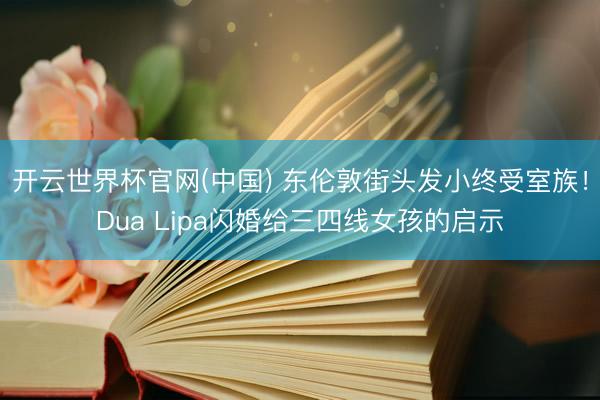 开云世界杯官网(中国) 东伦敦街头发小终受室族！Dua Lipa闪婚给三四线女孩的启示
