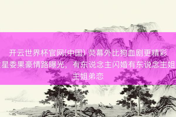 开云世界杯官网(中国) 荧幕外比狗血剧更精彩!女星委果豪情路曝光,有东说念主闪婚有东说念主姐弟恋