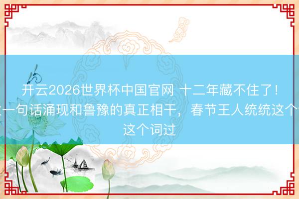 开云2026世界杯中国官网 十二年藏不住了！向太一句话涌现和鲁豫的真正相干，春节王人统统这个词过