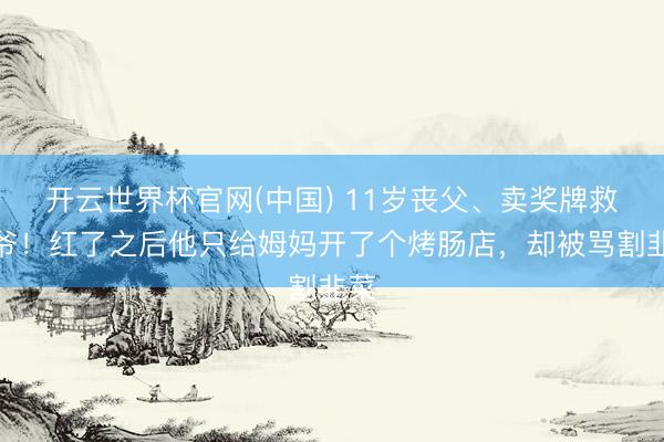 开云世界杯官网(中国) 11岁丧父、卖奖牌救爷爷!红了之后他只给姆妈开了个烤肠店,却被骂割韭菜