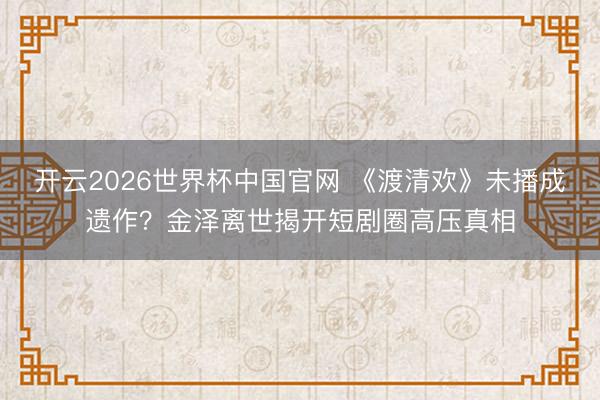 开云2026世界杯中国官网 《渡清欢》未播成遗作?金泽离世揭开短剧圈高压真相