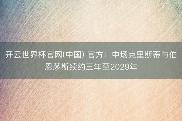开云世界杯官网(中国) 官方：中场克里斯蒂与伯恩茅斯续约三年至2029年