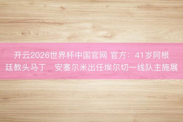 开云2026世界杯中国官网 官方：41岁阿根廷教头马丁・安塞尔米出任埃尔切一线队主施展