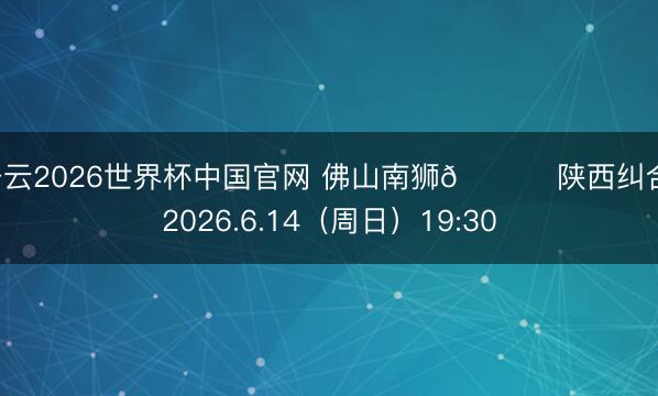 开云2026世界杯中国官网 佛山南狮🆚 陕西纠合 2026.6.14（周日）19:30