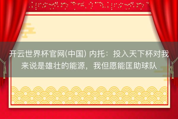 开云世界杯官网(中国) 内托：投入天下杯对我来说是雄壮的能源，我但愿能匡助球队