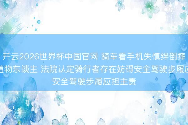 开云2026世界杯中国官网 骑车看手机失慎绊倒摔伤成为植物东谈主 法院认定骑行者存在妨碍安全驾驶步履应担主责