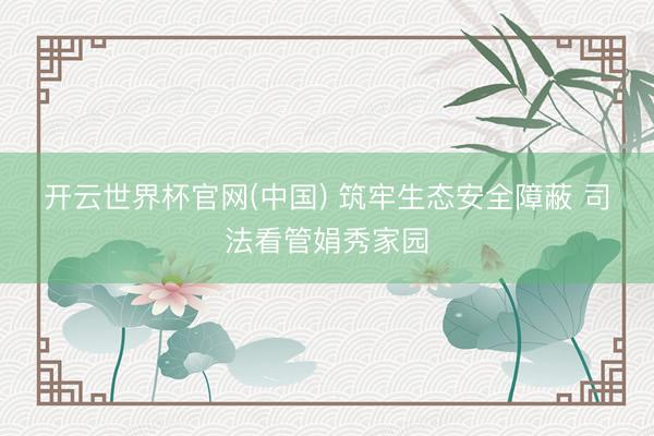 开云世界杯官网(中国) 筑牢生态安全障蔽 司法看管娟秀家园