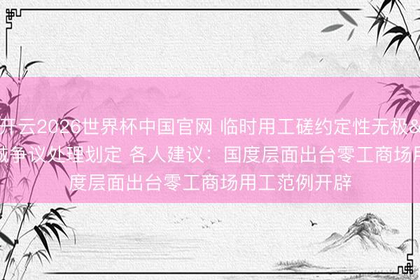 开云2026世界杯中国官网 临时用工磋约定性无极 穷乏专诚争议处理划定 各人建议:国度层面出台零工商场用工范例开辟