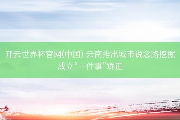 开云世界杯官网(中国) 云南推出城市说念路挖掘成立“一件事”矫正