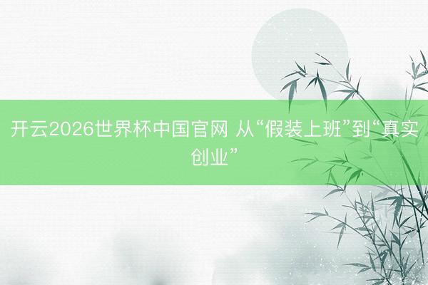 开云2026世界杯中国官网 从“假装上班”到“真实创业”