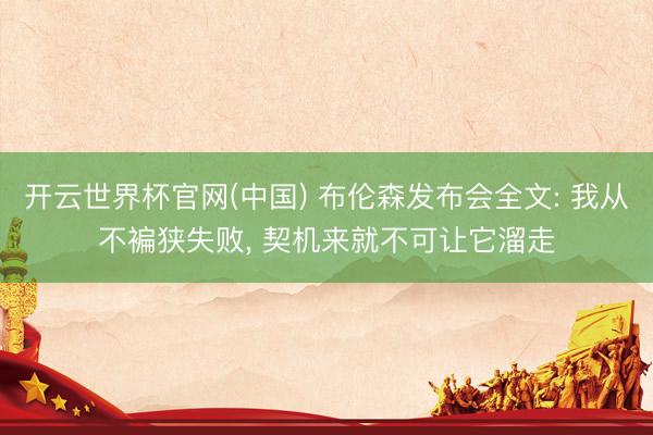 开云世界杯官网(中国) 布伦森发布会全文: 我从不褊狭失败， 契机来就不可让它溜走