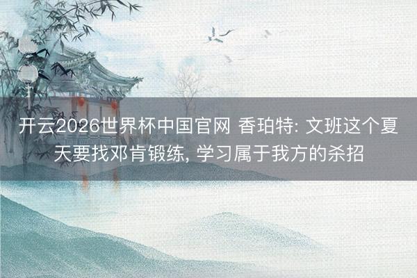 开云2026世界杯中国官网 香珀特: 文班这个夏天要找邓肯锻练， 学习属于我方的杀招