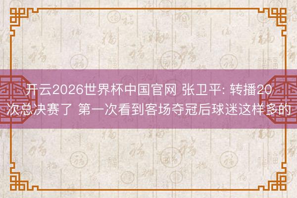 开云2026世界杯中国官网 张卫平: 转播20次总决赛了 第一次看到客场夺冠后球迷这样多的