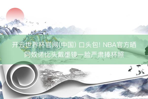 开云世界杯官网(中国) 口头包! NBA官方晒阿奴诺比头戴墨镜一脸严肃捧杯照
