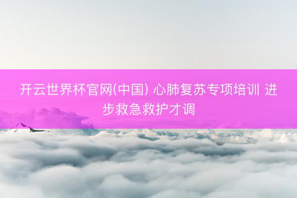 开云世界杯官网(中国) 心肺复苏专项培训 进步救急救护才调