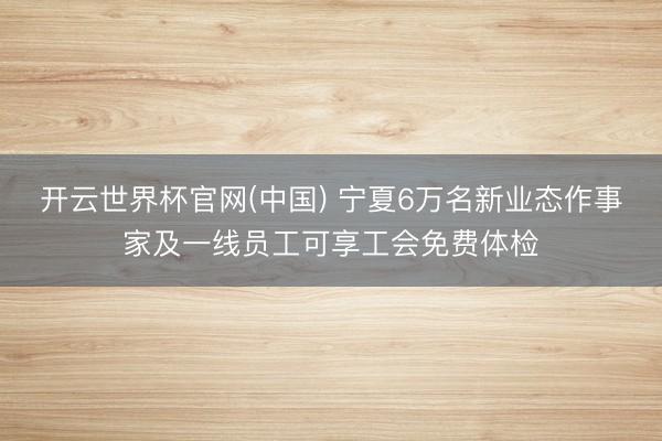 开云世界杯官网(中国) 宁夏6万名新业态作事家及一线员工可享工会免费体检