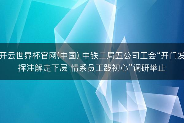 开云世界杯官网(中国) 中铁二局五公司工会“开门发挥注解走下层 情系员工践初心”调研举止