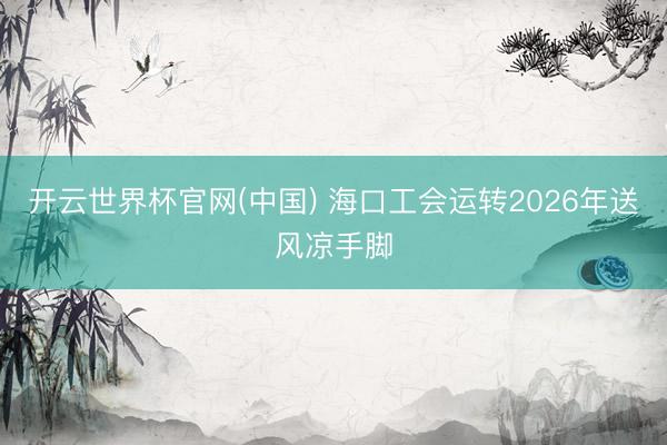 开云世界杯官网(中国) 海口工会运转2026年送风凉手脚