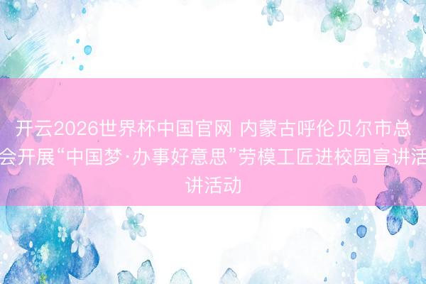 开云2026世界杯中国官网 内蒙古呼伦贝尔市总工会开展“中国梦·办事好意思”劳模工匠进校园宣讲活动