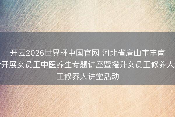 开云2026世界杯中国官网 河北省唐山市丰南区总工会开展女员工中医养生专题讲座暨擢升女员工修养大讲堂活动