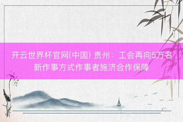 开云世界杯官网(中国) 贵州：工会再向5万名新作事方式作事者施济合作保障