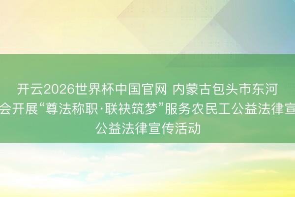 开云2026世界杯中国官网 内蒙古包头市东河区总工会开展“尊法称职·联袂筑梦”服务农民工公益法律宣传活动