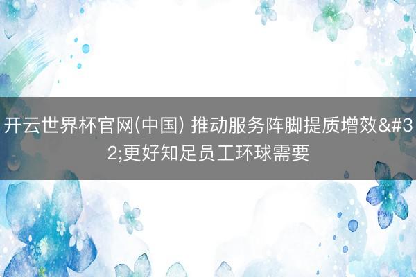 开云世界杯官网(中国) 推动服务阵脚提质增效 更好知足员工环球需要