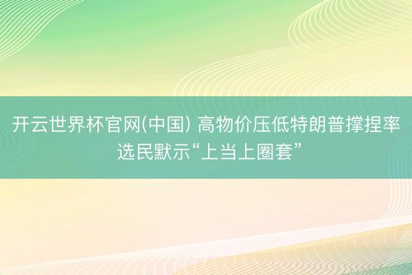 开云世界杯官网(中国) 高物价压低特朗普撑捏率 选民默示“上当上圈套”