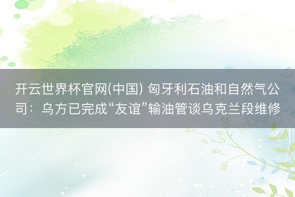 开云世界杯官网(中国) 匈牙利石油和自然气公司：乌方已完成“友谊”输油管谈乌克兰段维修