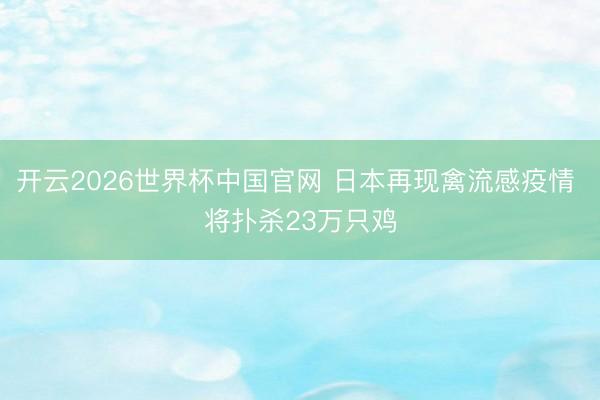 开云2026世界杯中国官网 日本再现禽流感疫情 将扑杀23万只鸡