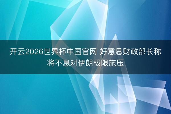开云2026世界杯中国官网 好意思财政部长称将不息对伊朗极限施压