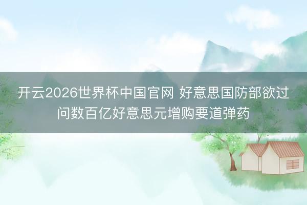 开云2026世界杯中国官网 好意思国防部欲过问数百亿好意思元增购要道弹药