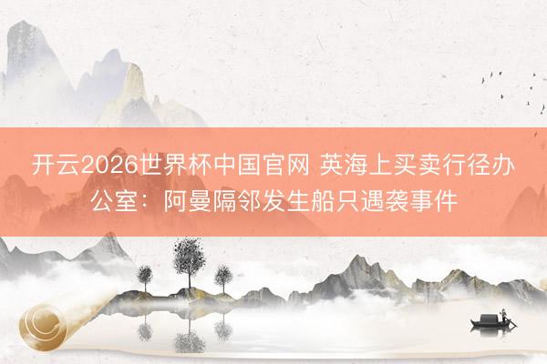 开云2026世界杯中国官网 英海上买卖行径办公室：阿曼隔邻发生船只遇袭事件