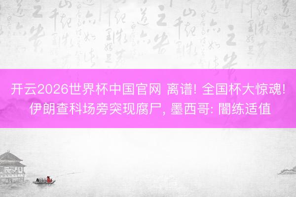 开云2026世界杯中国官网 离谱! 全国杯大惊魂! 伊朗查科场旁突现腐尸， 墨西哥: 闇练适值