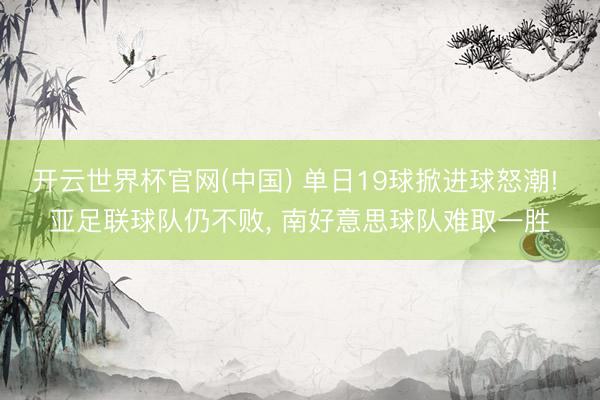 开云世界杯官网(中国) 单日19球掀进球怒潮! 亚足联球队仍不败， 南好意思球队难取一胜