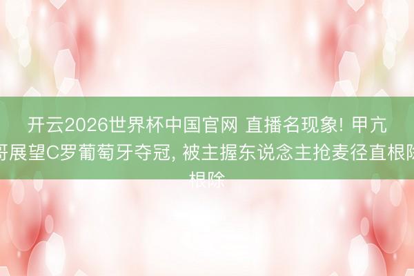 开云2026世界杯中国官网 直播名现象! 甲亢哥展望C罗葡萄牙夺冠， 被主握东说念主抢麦径直根除
